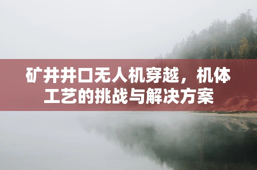 矿井井口无人机穿越，机体工艺的挑战与解决方案