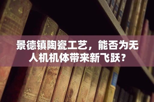 景德镇陶瓷工艺，能否为无人机机体带来新飞跃？