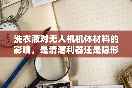 洗衣液对无人机机体材料的影响，是清洁利器还是隐形威胁？