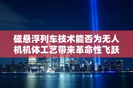 磁悬浮列车技术能否为无人机机体工艺带来革命性飞跃？