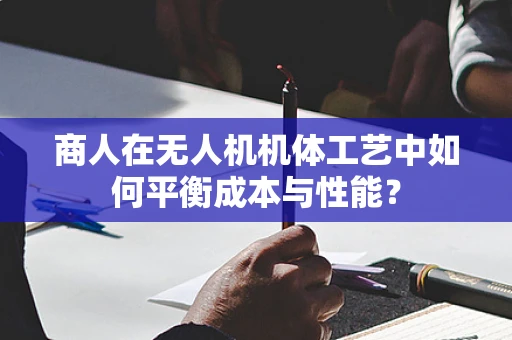 商人在无人机机体工艺中如何平衡成本与性能？