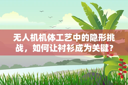 无人机机体工艺中的隐形挑战，如何让衬衫成为关键？