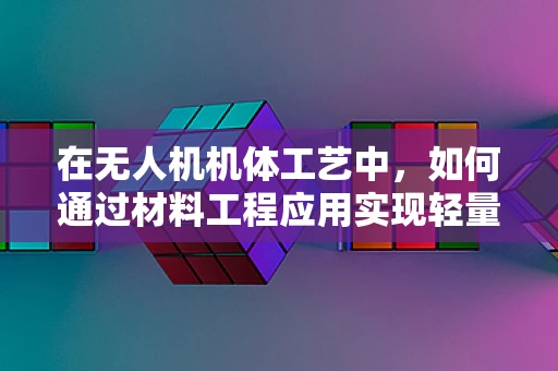 在无人机机体工艺中，如何通过材料工程应用实现轻量与强度的完美平衡？