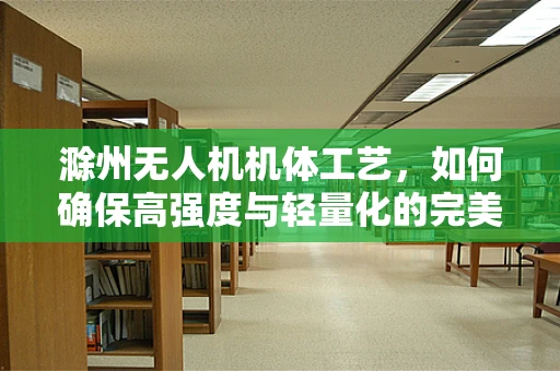 滁州无人机机体工艺，如何确保高强度与轻量化的完美结合？