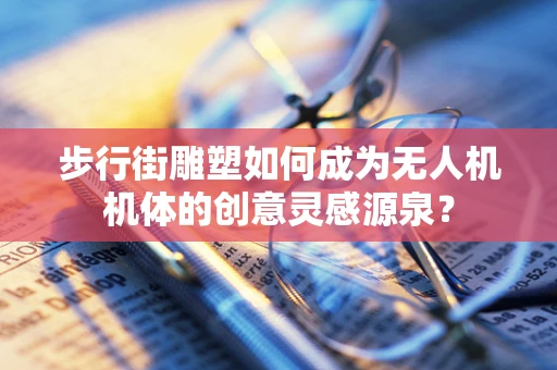 步行街雕塑如何成为无人机机体的创意灵感源泉？