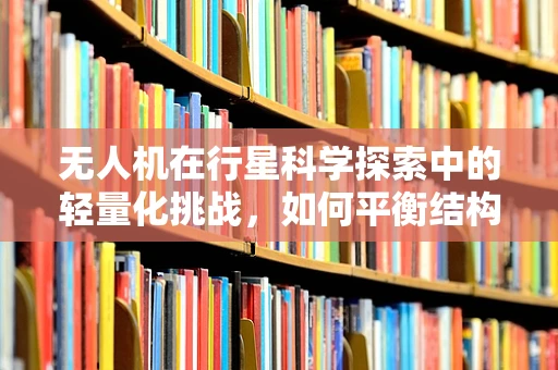 无人机在行星科学探索中的轻量化挑战，如何平衡结构强度与飞行效率？