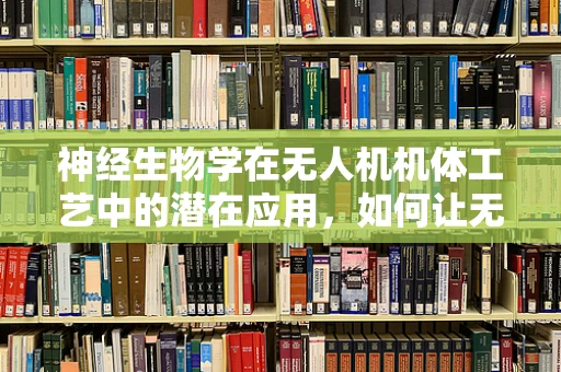 神经生物学在无人机机体工艺中的潜在应用，如何让无人机‘感知’环境？