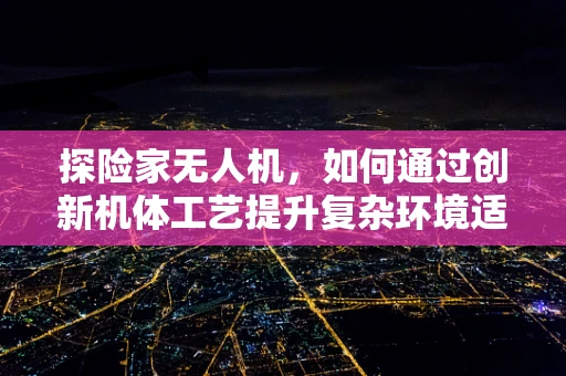 探险家无人机，如何通过创新机体工艺提升复杂环境适应力？