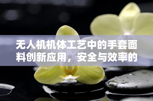 无人机机体工艺中的手套面料创新应用，安全与效率的双重挑战？