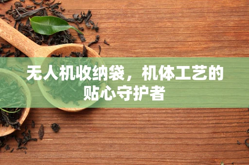 无人机收纳袋，机体工艺的贴心守护者