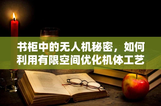 书柜中的无人机秘密，如何利用有限空间优化机体工艺？