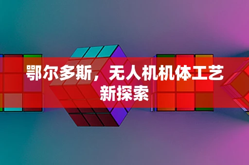 鄂尔多斯，无人机机体工艺新探索