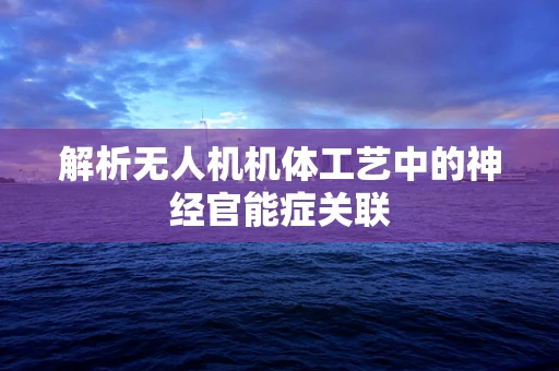 解析无人机机体工艺中的神经官能症关联