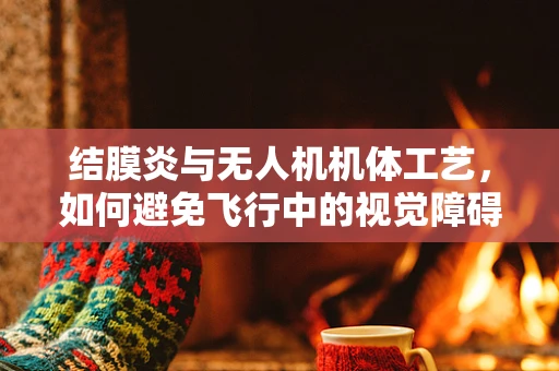 结膜炎与无人机机体工艺，如何避免飞行中的视觉障碍？