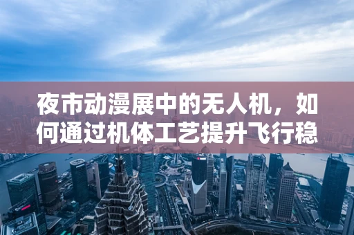 夜市动漫展中的无人机，如何通过机体工艺提升飞行稳定性？