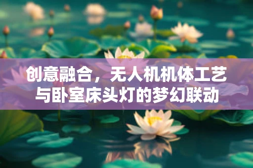 创意融合，无人机机体工艺与卧室床头灯的梦幻联动