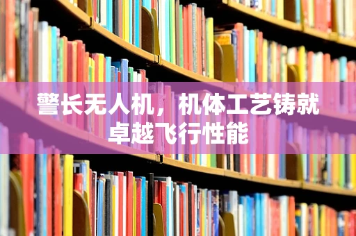 警长无人机，机体工艺铸就卓越飞行性能