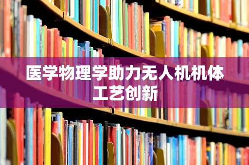 医学物理学助力无人机机体工艺创新