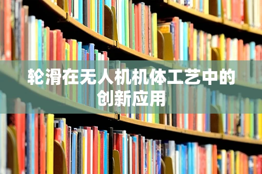 轮滑在无人机机体工艺中的创新应用