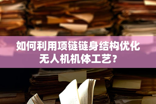 如何利用项链链身结构优化无人机机体工艺？