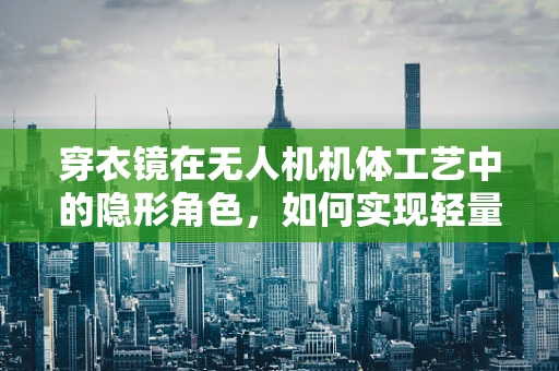 穿衣镜在无人机机体工艺中的隐形角色，如何实现轻量化与视觉美观的双重突破？