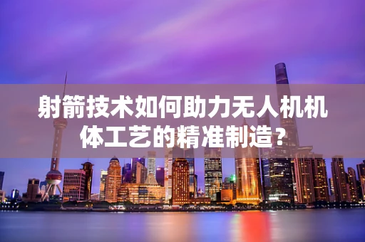 射箭技术如何助力无人机机体工艺的精准制造？