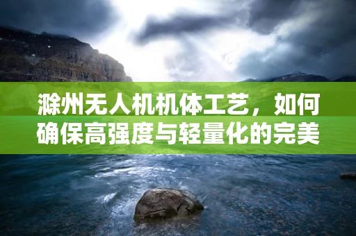 滁州无人机机体工艺，如何确保高强度与轻量化的完美结合？