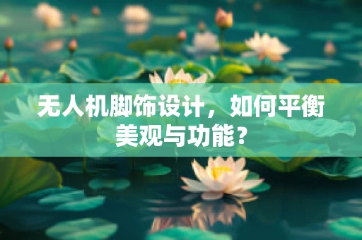 无人机脚饰设计，如何平衡美观与功能？