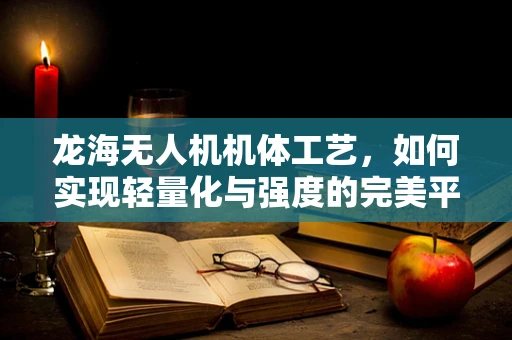 龙海无人机机体工艺，如何实现轻量化与强度的完美平衡？